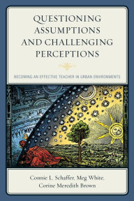 Title: Questioning Assumptions and Challenging Perceptions: Becoming an Effective Teacher in Urban Environments, Author: Connie L. Schaffer