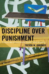 Title: Discipline Over Punishment: Successes and Struggles with Restorative Justice in Schools, Author: Trevor W. Gardner