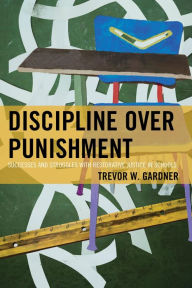 Title: Discipline Over Punishment: Successes and Struggles with Restorative Justice in Schools, Author: Trevor W. Gardner