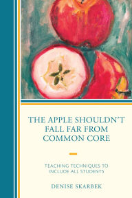 Title: The Apple Shouldn't Fall Far from Common Core: Teaching Techniques to Include All Students, Author: Denise Skarbek