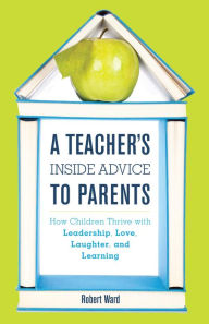 Title: A Teacher's Inside Advice to Parents: How Children Thrive with Leadership, Love, Laughter, and Learning, Author: Robert Ward educator