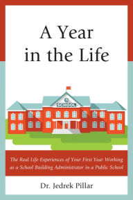 Title: A Year in the Life: The Real Life Experiences of Your First Year Working as a School Building Administrator in a Public School, Author: Jedrek Pillar