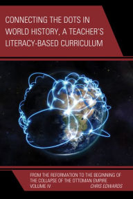 Title: Connecting the Dots in World History, A Teacher's Literacy Based Curriculum: From the Reformation to the Beginning of the Collapse of the Ottoman Empire, Author: Chris Edwards