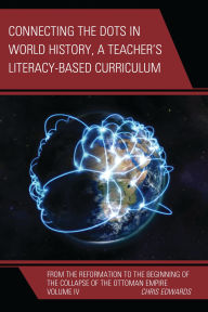 Title: Connecting the Dots in World History, A Teacher's Literacy Based Curriculum: From the Reformation to the Beginning of the Collapse of the Ottoman Empire, Volume 4, Author: Chris Edwards