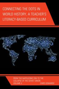 Title: Connecting the Dots in World History, A Teacher's Literacy Based Curriculum: From the Napoleonic Era to the Collapse of the Soviet Union, Author: Chris Edwards