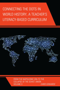 Title: Connecting the Dots in World History, A Teacher's Literacy Based Curriculum: From the Napoleonic Era to the Collapse of the Soviet Union, Volume 5, Author: Chris Edwards