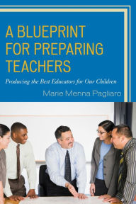 Title: A Blueprint for Preparing Teachers: Producing the Best Educators for Our Children, Author: Marie Menna Pagliaro