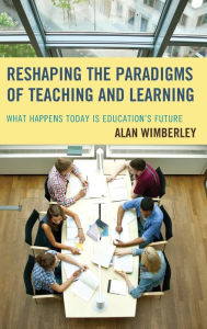 Title: Reshaping the Paradigms of Teaching and Learning: What Happens Today is Education's Future, Author: Alan Wimberley