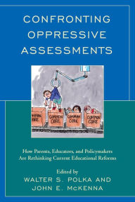 Title: Confronting Oppressive Assessments: How Parents, Educators, and Policymakers Are Rethinking Current Educational Reforms, Author: Walter S. Polka Professor of Professional Programs