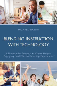 Title: Blending Instruction with Technology: A Blueprint for Teachers to Create Unique, Engaging, and Effective Learning Experiences, Author: Michael Martin