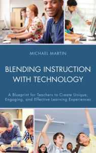 Title: Blending Instruction with Technology: A Blueprint for Teachers to Create Unique, Engaging, and Effective Learning Experiences, Author: Michael Martin