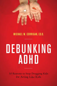 Title: Debunking ADHD: 10 Reasons to Stop Drugging Kids for Acting Like Kids, Author: Michael W. Corrigan