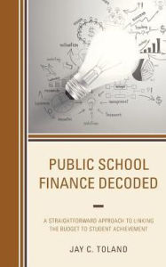 Title: Public School Finance Decoded: A Straightforward Approach to Linking the Budget to Student Achievement, Author: Jay C. Toland
