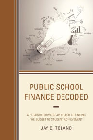 Title: Public School Finance Decoded: A Straightforward Approach to Linking the Budget to Student Achievement, Author: Jay C. Toland