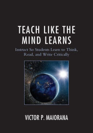 Title: Teach Like the Mind Learns: Instruct So Students Learn to Think, Read, and Write Critically, Author: Victor P. Maiorana