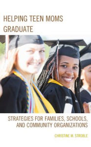 Title: Helping Teen Moms Graduate: Strategies for Families, Schools, and Community Organizations, Author: Christine M. Stroble