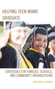 Title: Helping Teen Moms Graduate: Strategies for Families, Schools, and Community Organizations, Author: Christine M. Stroble