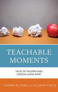 Title: Teachable Moments: Tales of Triumph and Lessons Gone Awry, Author: Dennis M. Fare