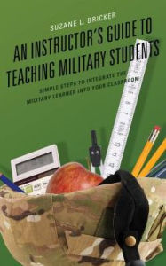 Title: An Instructor's Guide to Teaching Military Students: Simple Steps to Integrate the Military Learner into Your Classroom, Author: Suzane Bricker University of Maryland Gl