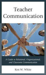 Title: Teacher Communication: A Guide to Relational, Organizational, and Classroom Communication, Author: Ken W. White