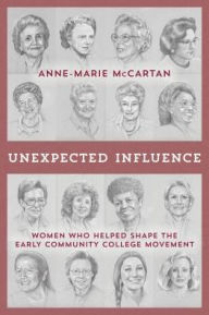 Title: Unexpected Influence: Women Who Helped Shape the Early Community College Movement, Author: Anne-Marie McCartan