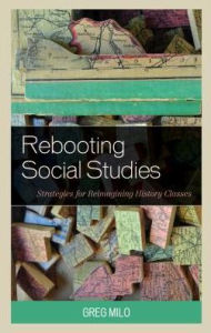 Title: Rebooting Social Studies: Strategies for Reimagining History Classes, Author: Greg Milo