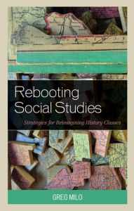 Title: Rebooting Social Studies: Strategies for Reimagining History Classes, Author: Greg Milo