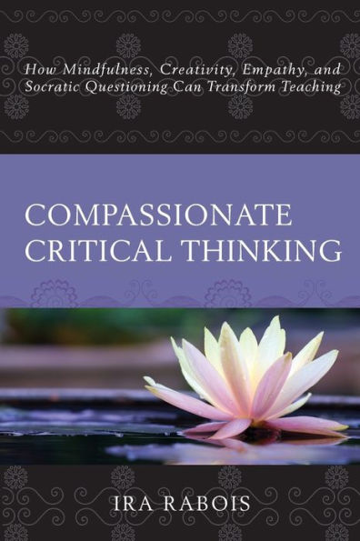 Compassionate Critical Thinking: How Mindfulness, Creativity, Empathy, and Socratic Questioning Can Transform Teaching