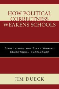 Title: How Political Correctness Weakens Schools: Stop Losing and Start Winning Educational Excellence, Author: Jim Dueck