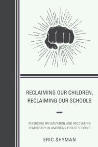 Title: Reclaiming Our Children, Reclaiming Our Schools: Reversing Privatization and Recovering Democracy in America's Public Schools, Author: Eric Shyman Professor of Special Education