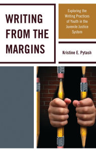 Title: Writing From the Margins: Exploring the Writing Practices of Youth in the Juvenile Justice System, Author: Kristine E. Pytash