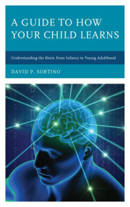 Title: A Guide to How Your Child Learns: Understanding the Brain from Infancy to Young Adulthood, Author: David P. Sortino