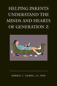 Title: Helping Parents Understand the Minds and Hearts of Generation Z, Author: Ernest J. Zarra III