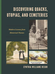 Title: Discovering Quacks, Utopias, and Cemeteries: Modern Lessons from Historical Themes, Author: Cynthia Williams Resor