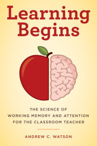 Title: Learning Begins: The Science of Working Memory and Attention for the Classroom Teacher, Author: Andrew C. Watson