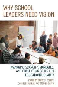 Title: Why School Leaders Need Vision: Managing Scarcity, Mandates, and Conflicting Goals for Educational Quality, Author: Bruce S. Cooper PhD