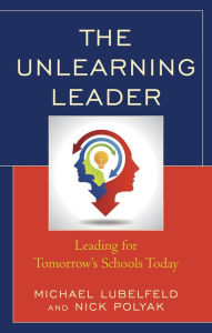 Title: The Unlearning Leader: Leading for Tomorrow's Schools Today, Author: Michael Lubelfeld superintendent; co-author