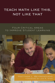 Title: Teach Math Like This, Not Like That: Four Critical Areas to Improve Student Learning, Author: Matthew L. Beyranevand EdD