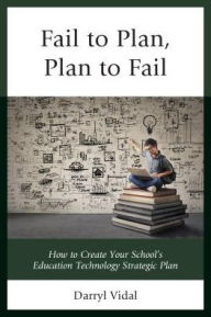 Title: Fail to Plan, Plan to Fail: How to Create Your School's Education Technology Strategic Plan, Author: Darryl Vidal