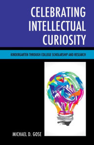 Title: Celebrating Intellectual Curiosity: Kindergarten through College Scholarship and Research, Author: Michael Gose