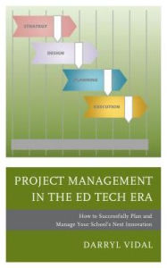 Title: Project Management in the Ed Tech Era: How to Successfully Plan and Manage Your School's Next Innovation, Author: Darryl Vidal