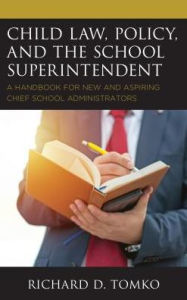 Title: Child Law, Policy, and the School Superintendent: A Handbook for New and Aspiring Chief School Administrators, Author: Richard D. Tomko Superintendent of Schools