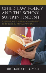 Title: Child Law, Policy, and the School Superintendent: A Handbook for New and Aspiring Chief School Administrators, Author: Richard D. Tomko Superintendent of Schools