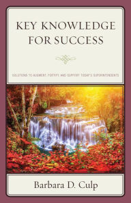 Title: Key Knowledge for Success: Solutions to Augment, Fortify, and Support Today's Superintendents, Author: Barbara D. Culp