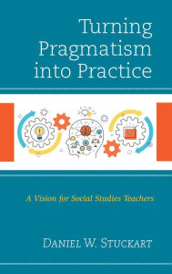 Title: Turning Pragmatism into Practice: A Vision for Social Studies Teachers, Author: Daniel W. Stuckart