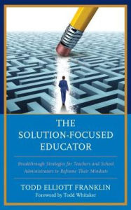Title: The Solution-Focused Educator: Breakthrough Strategies for Teachers and School Administrators to Reframe Their Mindsets, Author: Todd Elliott Franklin