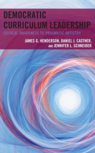 Title: Democratic Curriculum Leadership: Critical Awareness to Pragmatic Artistry, Author: James G. Henderson