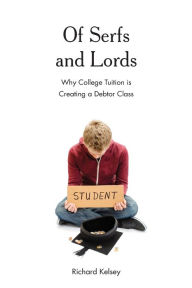 Title: Of Serfs and Lords: Why College Tuition is Creating a Debtor Class, Author: Richard Kelsey