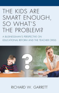 Title: The Kids are Smart Enough, So What's the Problem?: A Businessman's Perspective on Educational Reform and the Teacher Crisis, Author: Richard W. Garrett Author
