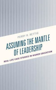 Title: Assuming the Mantle of Leadership: Real-Life Case Studies in Higher Education, Author: Perry R. Rettig
